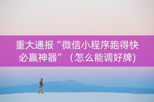 重大通报“微信小程序跑得快必赢神器”（怎么能调好牌)