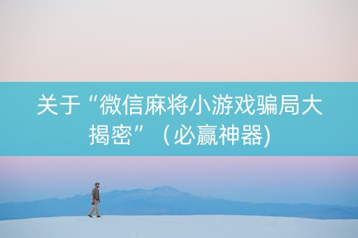 关于“微信麻将小游戏骗局大揭密”（必赢神器)