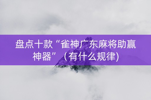 盘点十款“雀神广东麻将助赢神器”（有什么规律)