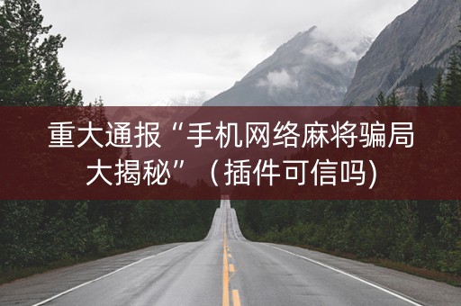 重大通报“手机网络麻将骗局大揭秘”（插件可信吗)
