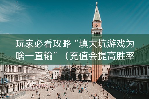 玩家必看攻略“填大坑游戏为啥一直输”（充值会提高胜率么)