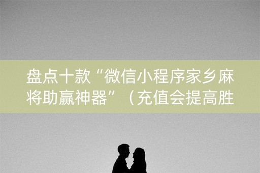 盘点十款“微信小程序家乡麻将助赢神器”（充值会提高胜率么)