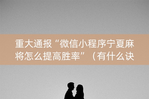 重大通报“微信小程序宁夏麻将怎么提高胜率”（有什么诀窍)