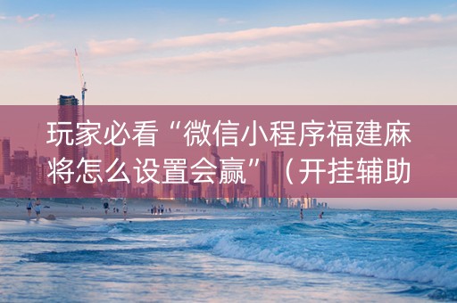 玩家必看“微信小程序福建麻将怎么设置会赢”（开挂辅助插件)