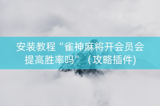 安装教程“雀神麻将开会员会提高胜率吗”（攻略插件)