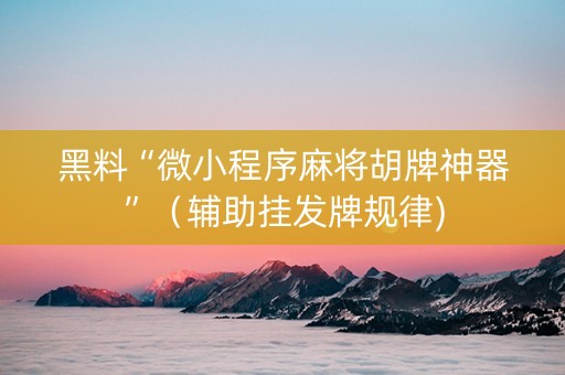 黑料“微小程序麻将胡牌神器”（辅助挂发牌规律)