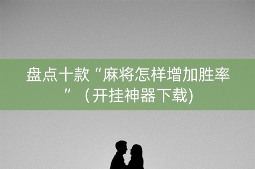 盘点十款“麻将怎样增加胜率”（开挂神器下载)