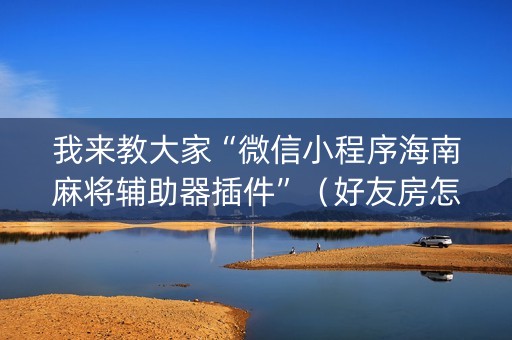 我来教大家“微信小程序海南麻将辅助器插件”（好友房怎么才能赢)