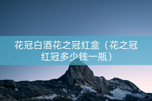 花冠白酒花之冠红盒（花之冠红冠多少钱一瓶）