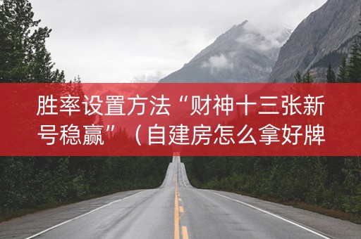 胜率设置方法“财神十三张新号稳赢”（自建房怎么拿好牌)