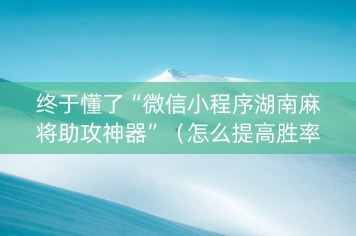 终于懂了“微信小程序湖南麻将助攻神器”（怎么提高胜率)