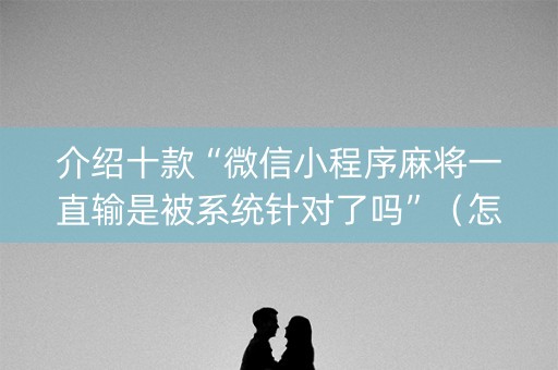 介绍十款“微信小程序麻将一直输是被系统针对了吗”（怎么能让牌好一点)