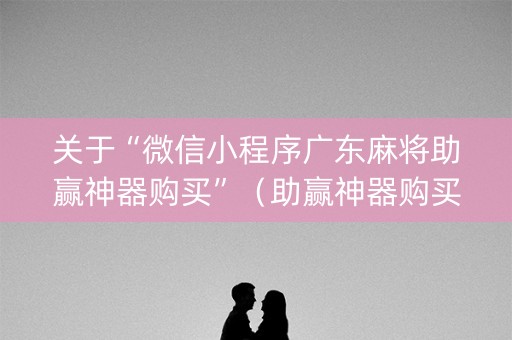 关于“微信小程序广东麻将助赢神器购买”（助赢神器购买)