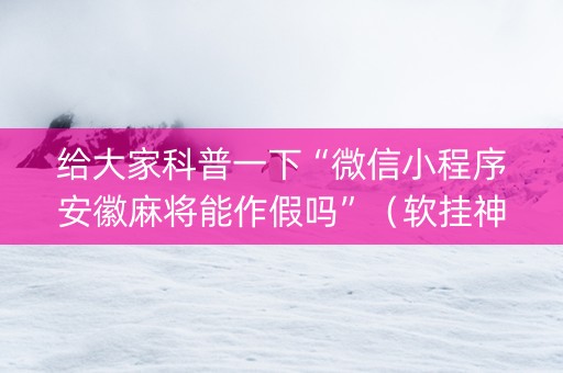 给大家科普一下“微信小程序安徽麻将能作假吗”（软挂神器)
