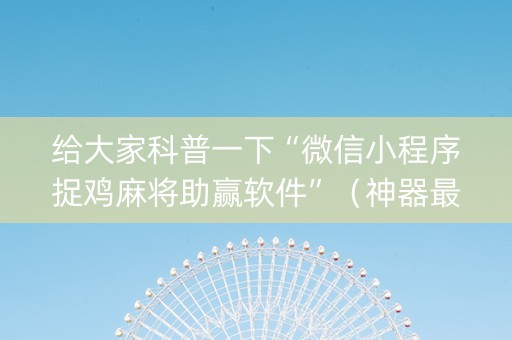 给大家科普一下“微信小程序捉鸡麻将助赢软件”（神器最新免费)