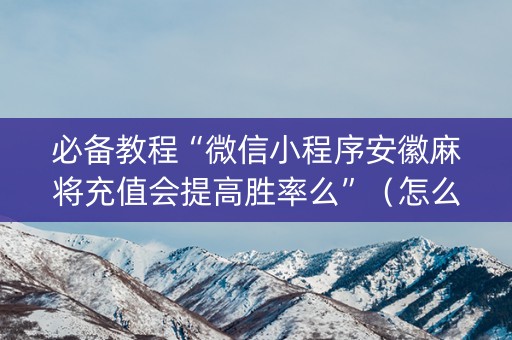 必备教程“微信小程序安徽麻将充值会提高胜率么”（怎么调胜率)