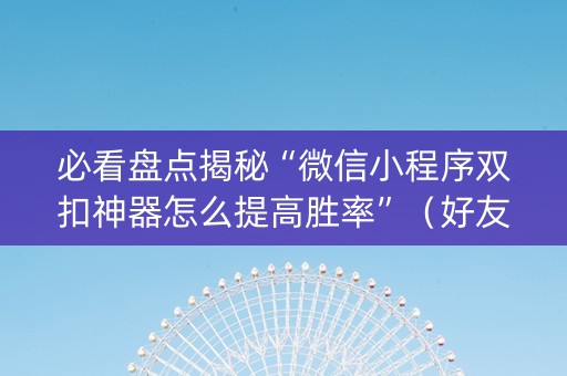 必看盘点揭秘“微信小程序双扣神器怎么提高胜率”（好友房怎么才能赢)