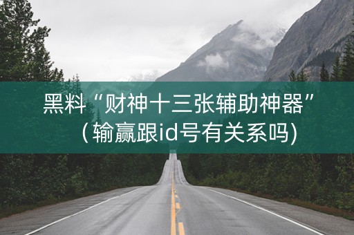 黑料“财神十三张辅助神器”（输赢跟id号有关系吗)