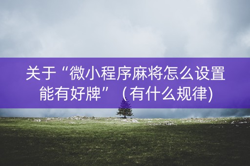 关于“微小程序麻将怎么设置能有好牌”（有什么规律)