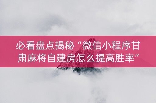 必看盘点揭秘“微信小程序甘肃麻将自建房怎么提高胜率”（辅助挂发牌规律)