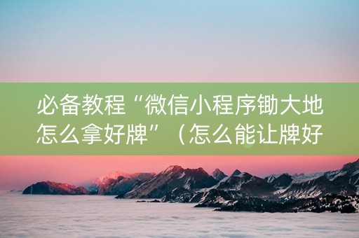 必备教程“微信小程序锄大地怎么拿好牌”（怎么能让牌好一点)