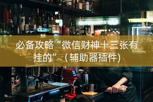 必备攻略“微信财神十三张有挂的”（辅助器插件)