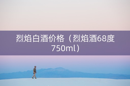 烈焰白酒价格（烈焰酒68度750ml）