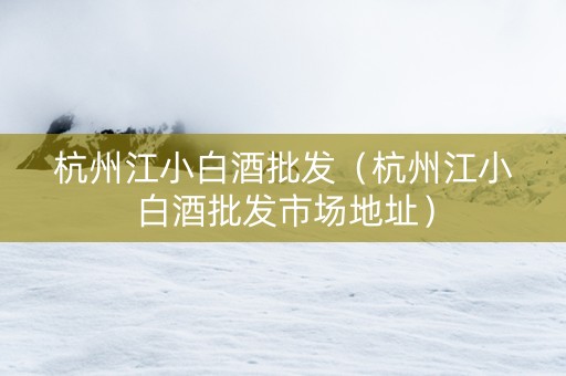 杭州江小白酒批发（杭州江小白酒批发市场地址）