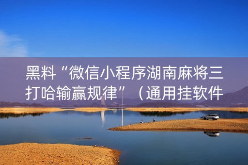 黑料“微信小程序湖南麻将三打哈输赢规律”（通用挂软件多少钱)
