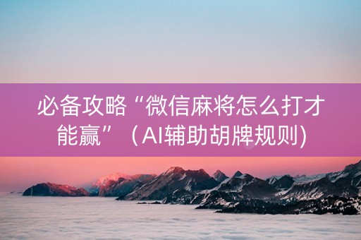 必备攻略“微信麻将怎么打才能赢”（AI辅助胡牌规则)