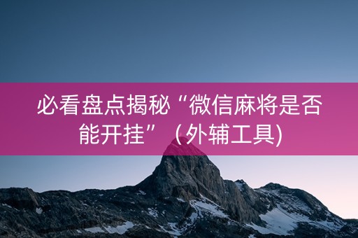 必看盘点揭秘“微信麻将是否能开挂”（外辅工具)
