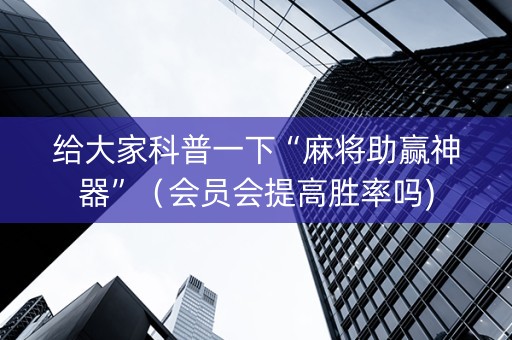 给大家科普一下“麻将助赢神器”（会员会提高胜率吗)