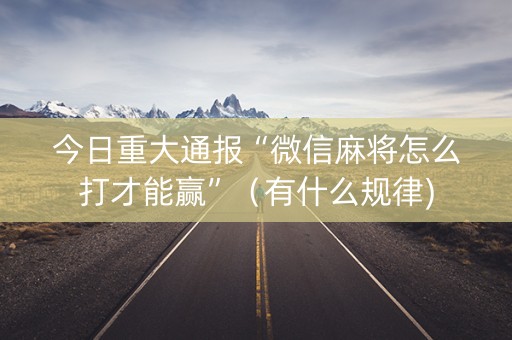 今日重大通报“微信麻将怎么打才能赢”（有什么规律)