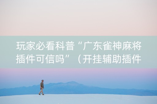 玩家必看科普“广东雀神麻将插件可信吗”（开挂辅助插件)