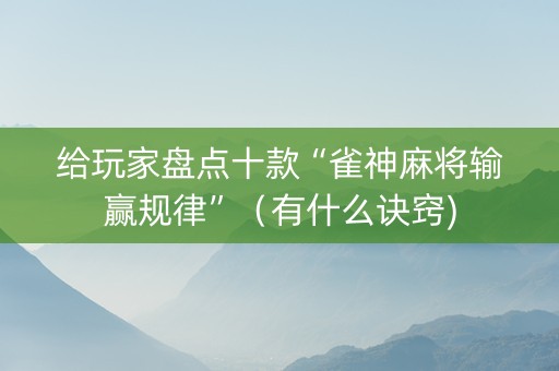 给玩家盘点十款“雀神麻将输赢规律”（有什么诀窍)