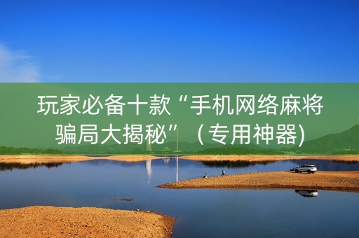 玩家必备十款“手机网络麻将骗局大揭秘”（专用神器)
