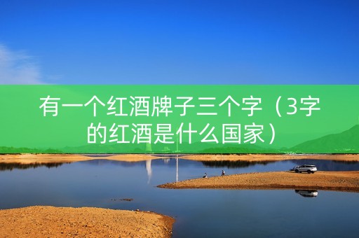 有一个红酒牌子三个字（3字的红酒是什么国家）