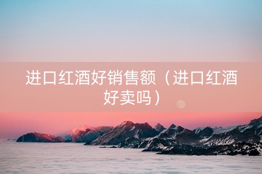 进口红酒好销售额（进口红酒好卖吗）