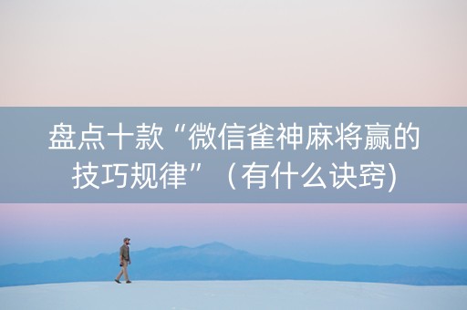 盘点十款“微信雀神麻将赢的技巧规律”（有什么诀窍)