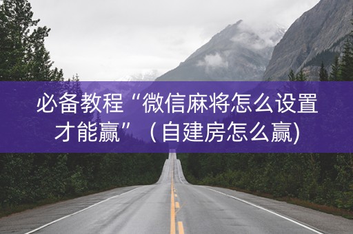 必备教程“微信麻将怎么设置才能赢”（自建房怎么赢)