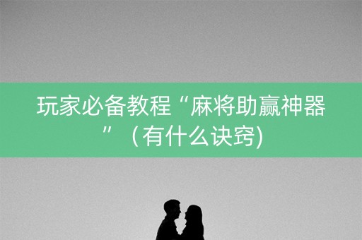 玩家必备教程“麻将助赢神器”（有什么诀窍)