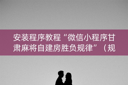 安装程序教程“微信小程序甘肃麻将自建房胜负规律”（规律确实有挂)
