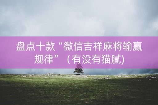盘点十款“微信吉祥麻将输赢规律”（有没有猫腻)