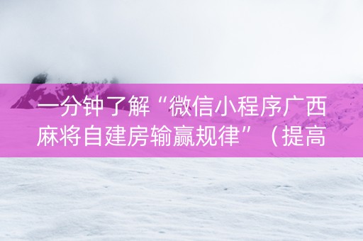 一分钟了解“微信小程序广西麻将自建房输赢规律”（提高胜率技巧)