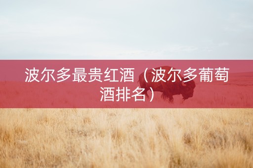 波尔多最贵红酒（波尔多葡萄酒排名）
