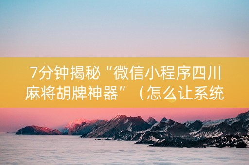 7分钟揭秘“微信小程序四川麻将胡牌神器”（怎么让系统给自己好牌)
