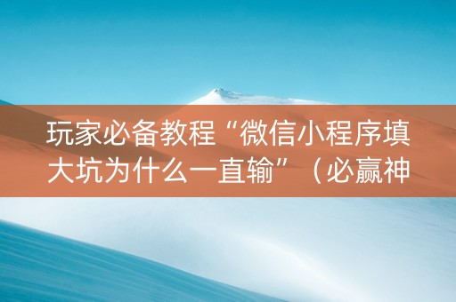 玩家必备教程“微信小程序填大坑为什么一直输”（必赢神器)