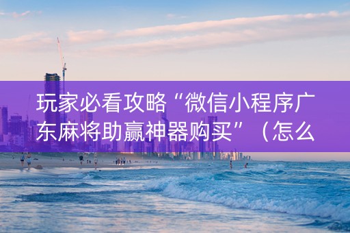 玩家必看攻略“微信小程序广东麻将助赢神器购买”（怎么让系统给你发好牌)