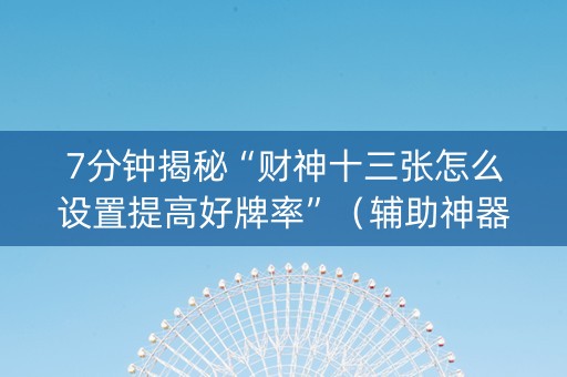 7分钟揭秘“财神十三张怎么设置提高好牌率”（辅助神器免费)