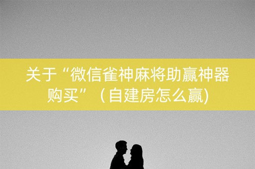 关于“微信雀神麻将助赢神器购买”（自建房怎么赢)
